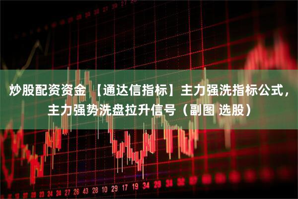 炒股配资资金 【通达信指标】主力强洗指标公式，主力强势洗盘拉升信号（副图 选股）