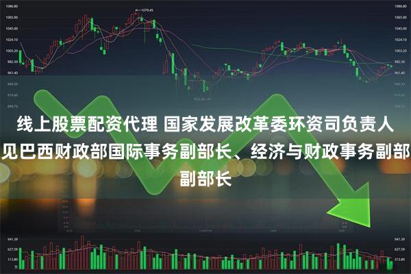 线上股票配资代理 国家发展改革委环资司负责人会见巴西财政部国际事务副部长、经济与财政事务副部长