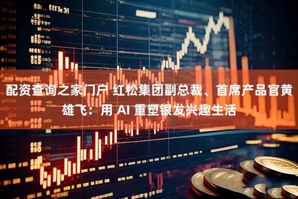 配资查询之家门户 红松集团副总裁、首席产品官黄雄飞：用 AI 重塑银发兴趣生活