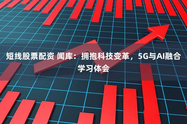 短线股票配资 闻库：拥抱科技变革，5G与AI融合学习体会