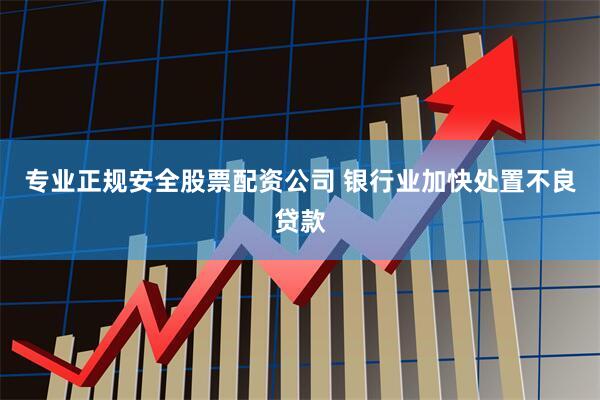 专业正规安全股票配资公司 银行业加快处置不良贷款