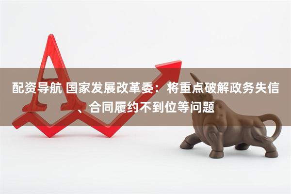 配资导航 国家发展改革委：将重点破解政务失信、合同履约不到位等问题