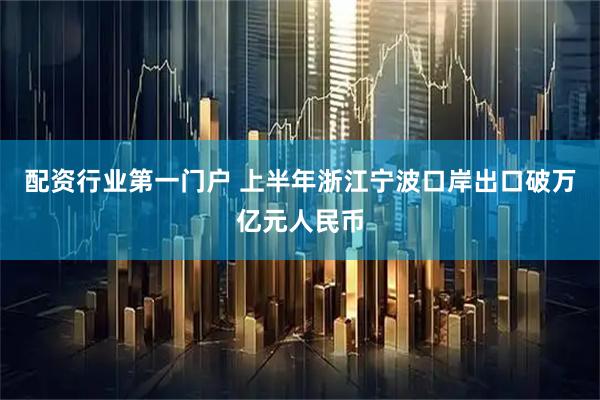 配资行业第一门户 上半年浙江宁波口岸出口破万亿元人民币