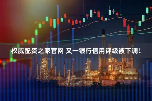 权威配资之家官网 又一银行信用评级被下调！