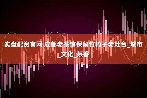 实盘配资官网 成都老茶馆保留竹椅子老灶台_城市_文化_茶客