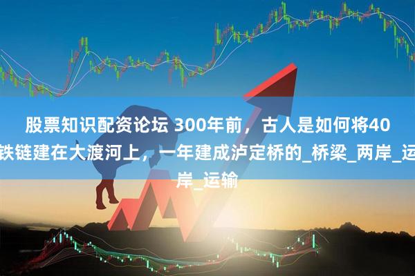 股票知识配资论坛 300年前，古人是如何将40吨铁链建在大渡河上，一年建成泸定桥的_桥梁_两岸_运输