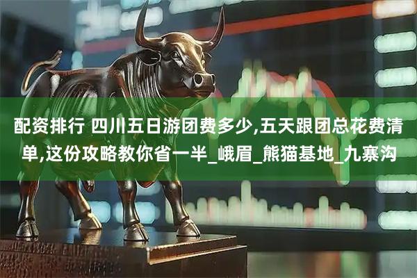配资排行 四川五日游团费多少,五天跟团总花费清单,这份攻略教你省一半_峨眉_熊猫基地_九寨沟