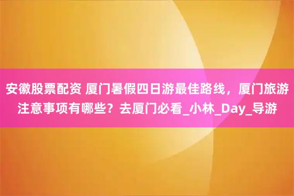 安徽股票配资 厦门暑假四日游最佳路线，厦门旅游注意事项有哪些？去厦门必看_小林_Day_导游