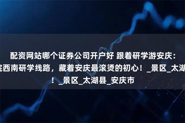 配资网站哪个证券公司开户好 跟着研学游安庆：这条红色皖西南研学线路，藏着安庆最滚烫的初心！_景区_太湖县_安庆市