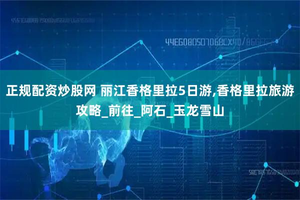 正规配资炒股网 丽江香格里拉5日游,香格里拉旅游攻略_前往_阿石_玉龙雪山