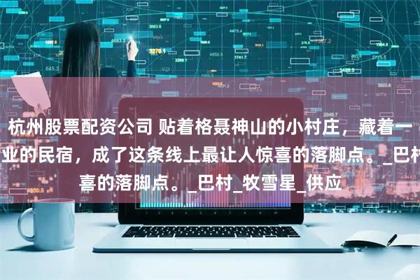 杭州股票配资公司 贴着格聂神山的小村庄，藏着一家2025年刚开业的民宿，成了这条线上最让人惊喜的落脚点。_巴村_牧雪星_供应