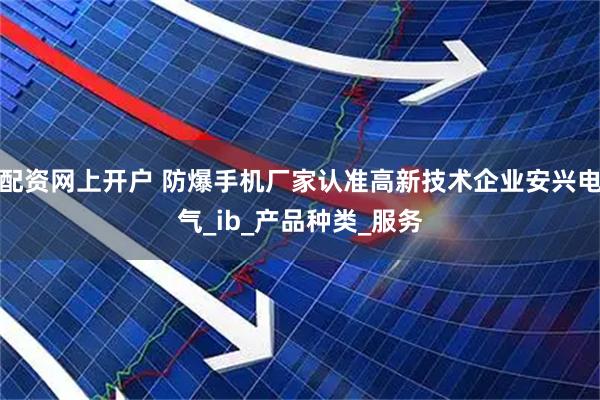 配资网上开户 防爆手机厂家认准高新技术企业安兴电气_ib_产品种类_服务