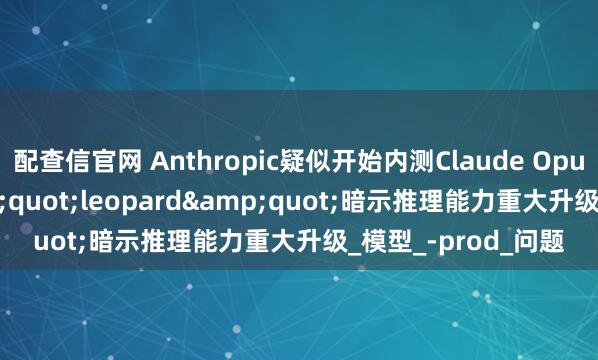 配查信官网 Anthropic疑似开始内测Claude Opus 4.1：代号&quot;leopard&quot;暗示推理能力重大升级_模型_-prod_问题