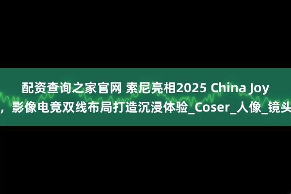 配资查询之家官网 索尼亮相2025 China Joy，影像电竞双线布局打造沉浸体验_Coser_人像_镜头