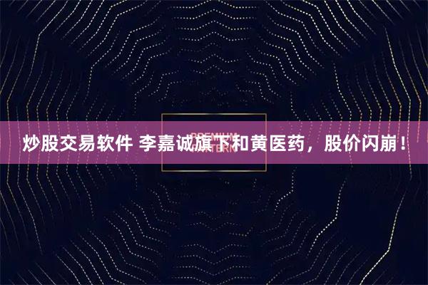 炒股交易软件 李嘉诚旗下和黄医药，股价闪崩！