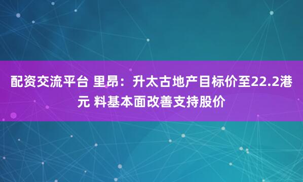 配资交流平台 里昂：升太古地产目标价至22.2港元 料基本面改善支持股价