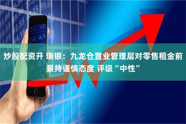 炒股配资开 瑞银：九龙仓置业管理层对零售租金前景持谨慎态度 评级“中性”