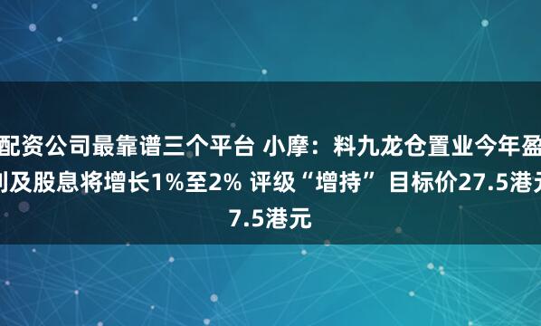 配资公司最靠谱三个平台 小摩：料九龙仓置业今年盈利及股息将增长1%至2% 评级“增持” 目标价27.5港元