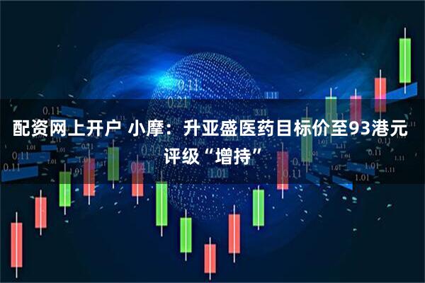 配资网上开户 小摩：升亚盛医药目标价至93港元 评级“增持”