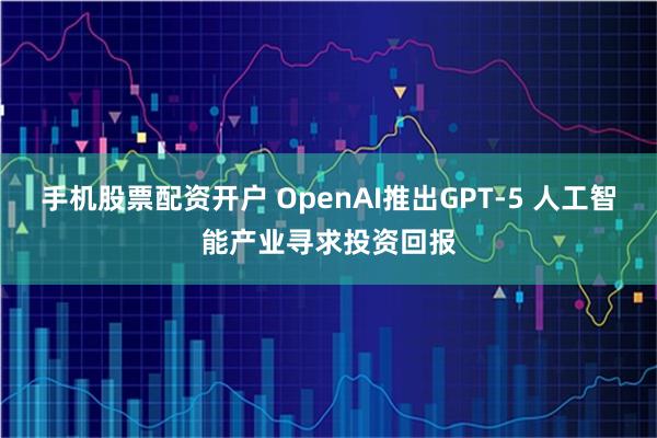 手机股票配资开户 OpenAI推出GPT-5 人工智能产业寻求投资回报