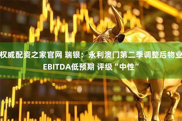 权威配资之家官网 瑞银：永利澳门第二季调整后物业EBITDA低预期 评级“中性”