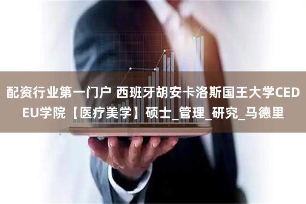 配资行业第一门户 西班牙胡安卡洛斯国王大学CEDEU学院【医疗美学】硕士_管理_研究_马德里