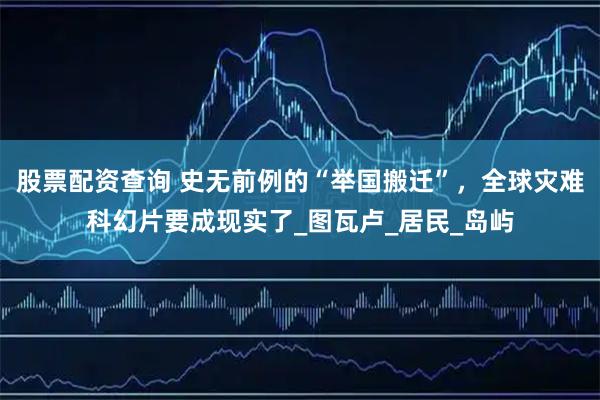 股票配资查询 史无前例的“举国搬迁”，全球灾难科幻片要成现实了_图瓦卢_居民_岛屿