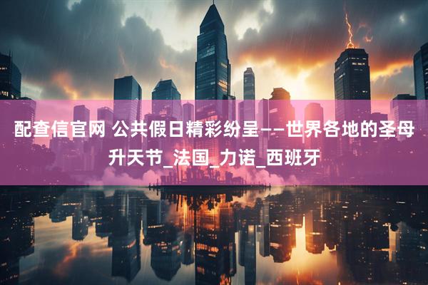 配查信官网 公共假日精彩纷呈——世界各地的圣母升天节_法国_力诺_西班牙