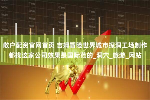 散户配资官网首页 吉姆冒险世界城市探洞工场制作都找这家公司效果是国际范的_洞穴_旅游_网站