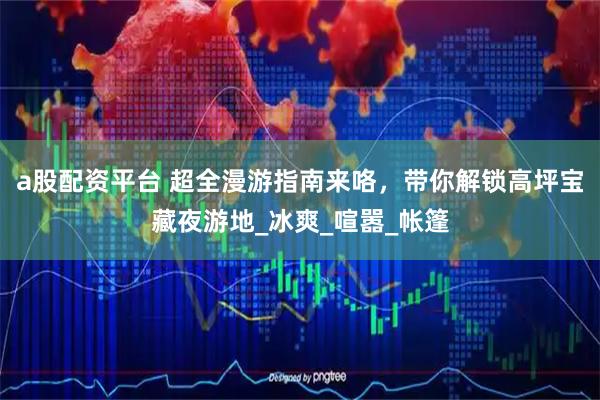 a股配资平台 超全漫游指南来咯，带你解锁高坪宝藏夜游地_冰爽_喧嚣_帐篷