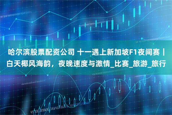 哈尔滨股票配资公司 十一遇上新加坡F1夜间赛｜白天椰风海韵，夜晚速度与激情_比赛_旅游_旅行
