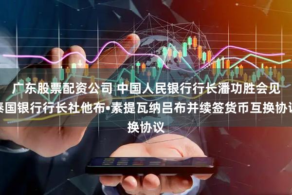 广东股票配资公司 中国人民银行行长潘功胜会见泰国银行行长社他布•素提瓦纳吕布并续签货币互换协议