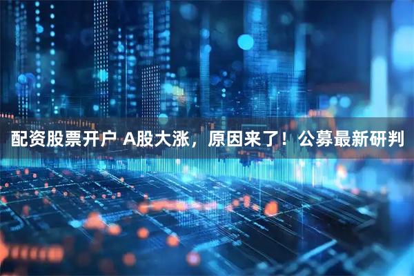 配资股票开户 A股大涨，原因来了！公募最新研判