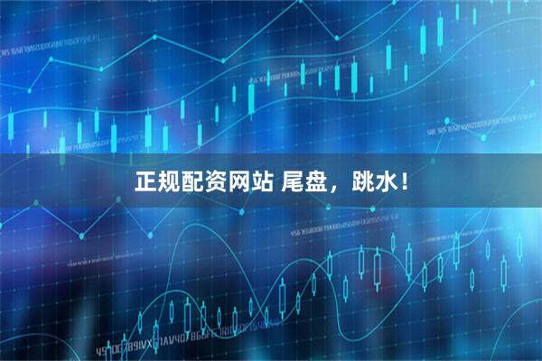 正规配资网站 尾盘，跳水！