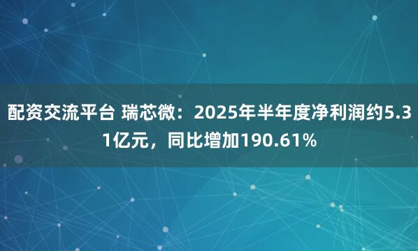 配资交流平台 瑞芯微：2025年半年度净利润约5.31亿元，同比增加190.61%