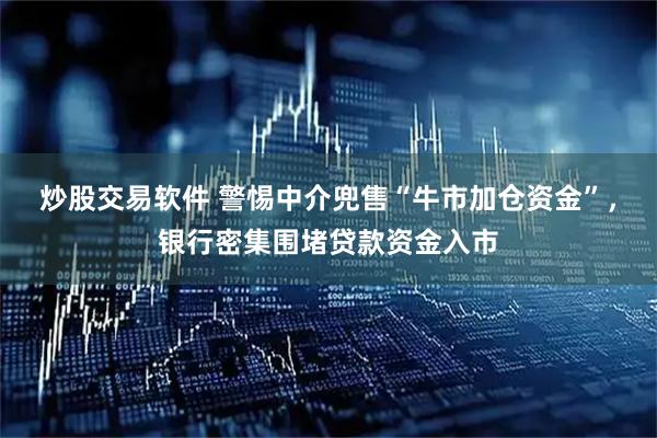 炒股交易软件 警惕中介兜售“牛市加仓资金”，银行密集围堵贷款资金入市