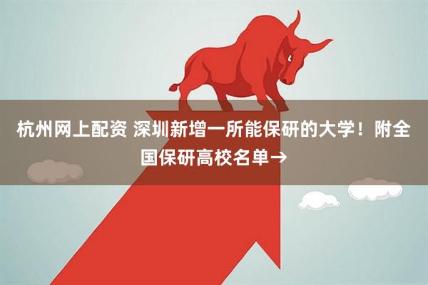 杭州网上配资 深圳新增一所能保研的大学！附全国保研高校名单→