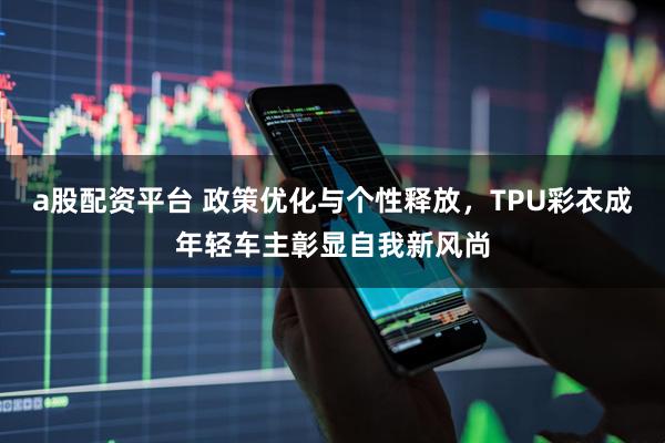 a股配资平台 政策优化与个性释放，TPU彩衣成年轻车主彰显自我新风尚