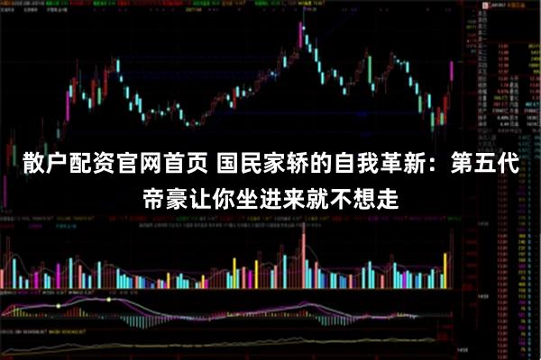散户配资官网首页 国民家轿的自我革新:第五代帝豪让你坐进来就不想走