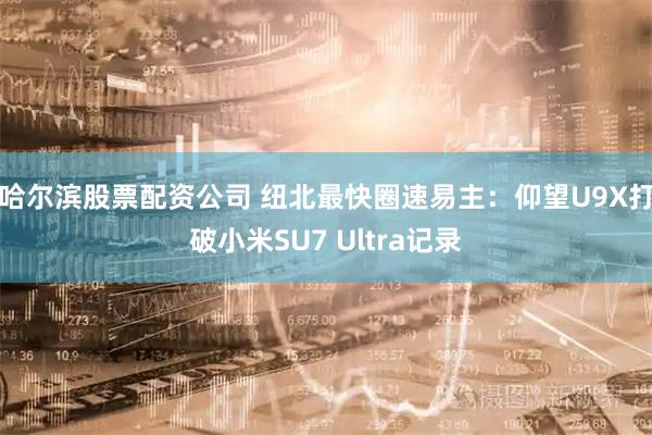 哈尔滨股票配资公司 纽北最快圈速易主：仰望U9X打破小米SU7 Ultra记录