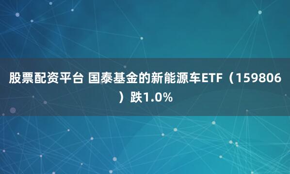 股票配资平台 国泰基金的新能源车ETF（159806）跌1.0%