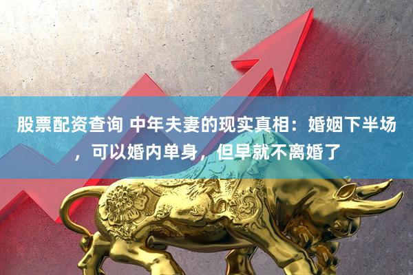 股票配资查询 中年夫妻的现实真相：婚姻下半场，可以婚内单身，但早就不离婚了