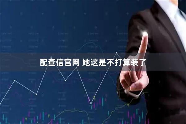 配查信官网 她这是不打算装了
