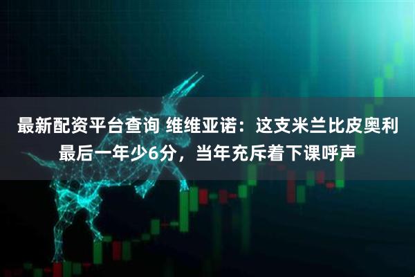 最新配资平台查询 维维亚诺：这支米兰比皮奥利最后一年少6分，当年充斥着下课呼声