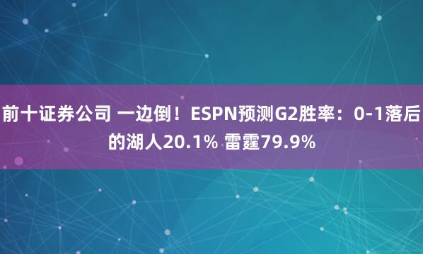 前十证券公司 一边倒！ESPN预测G2胜率：0-1落后的湖人20.1% 雷霆79.9%