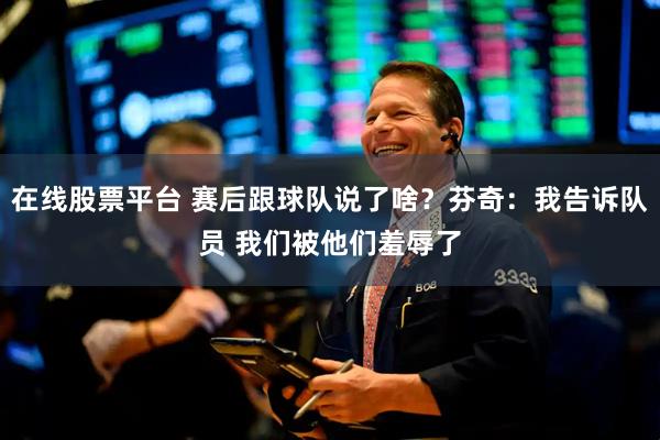 在线股票平台 赛后跟球队说了啥？芬奇：我告诉队员 我们被他们羞辱了