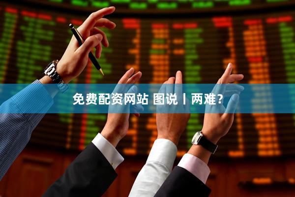 免费配资网站 图说丨两难？