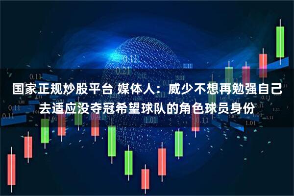 国家正规炒股平台 媒体人:威少不想再勉强自己去适应没夺冠希望球队的角色球员身份