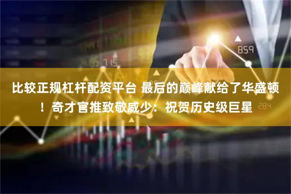 比较正规杠杆配资平台 最后的巅峰献给了华盛顿！奇才官推致敬威少：祝贺历史级巨星