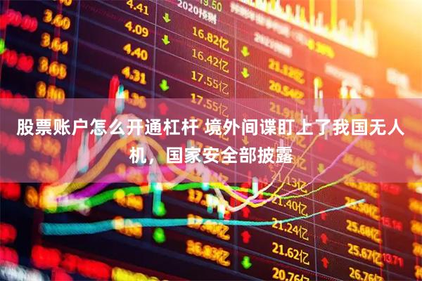 股票账户怎么开通杠杆 境外间谍盯上了我国无人机，国家安全部披露